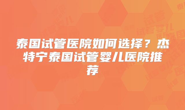 泰国试管医院如何选择?杰特宁泰国试管婴儿医院推荐