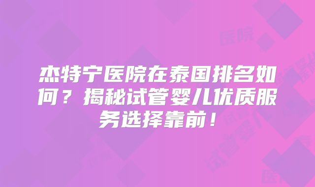 杰特宁医院在泰国排名如何？揭秘试管婴儿优质服务选择靠前！