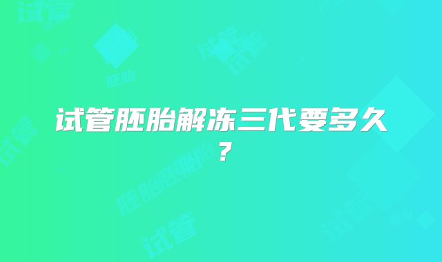 试管胚胎解冻三代要多久？