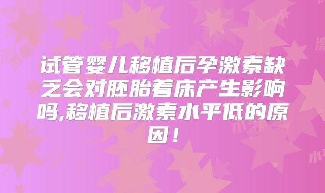 试管婴儿移植后孕激素缺乏会对胚胎着床产生影响吗,移植后激素水平低的原因！