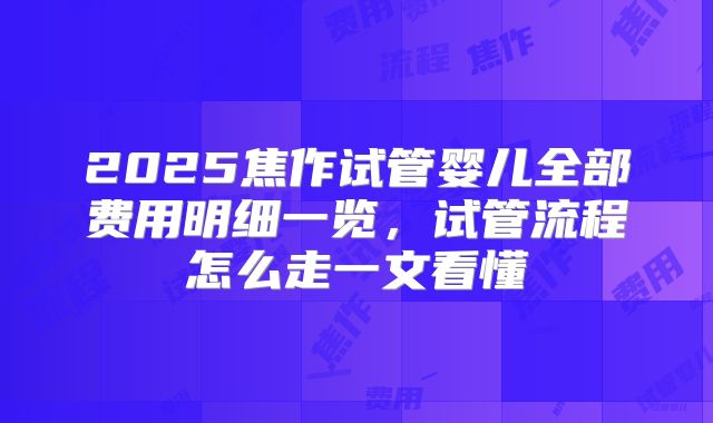 2025焦作试管婴儿全部费用明细一览,试管流程怎么走一文看懂