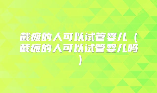 截瘫的人可以试管婴儿（截瘫的人可以试管婴儿吗）