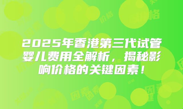 2025年香港第三代试管婴儿费用全解析，揭秘影响价格的关键因素！