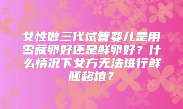 女性做三代试管婴儿是用雪藏卵好还是鲜卵好?什么情况下女方无法进行鲜胚移植?