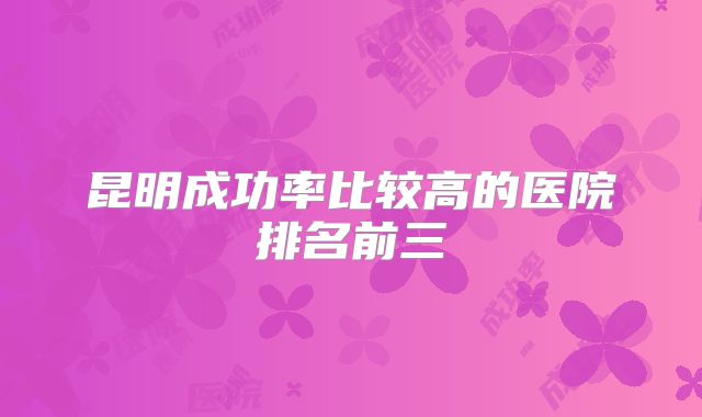 昆明成功率比较高的医院排名前三