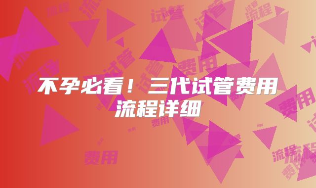 不孕必看!三代试管费用流程详细