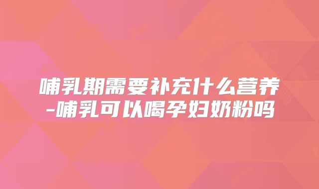 哺乳期需要补充什么营养-哺乳可以喝孕妇奶粉吗