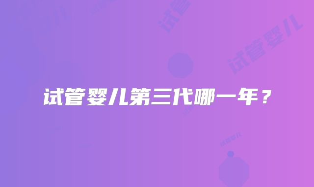 试管婴儿第三代哪一年？