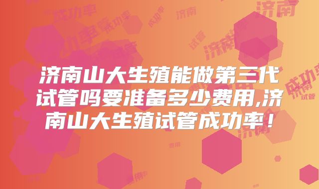 济南山大生殖能做第三代试管吗要准备多少费用,济南山大生殖试管成功率!