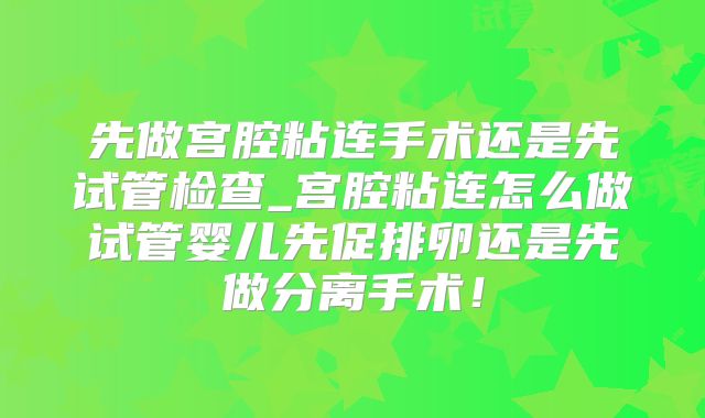 先做宫腔粘连手术还是先试管检查_宫腔粘连怎么做试管婴儿先促排卵还是先做分离手术!