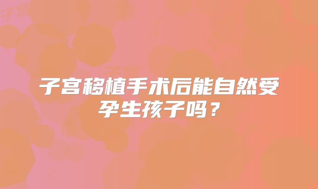 子宫移植手术后能自然受孕生孩子吗?