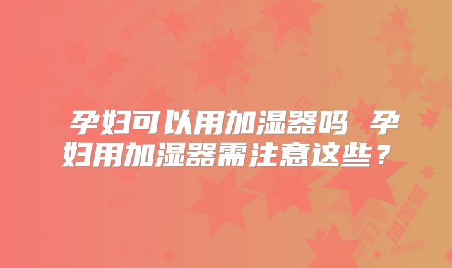孕妇可以用加湿器吗 孕妇用加湿器需注意这些?