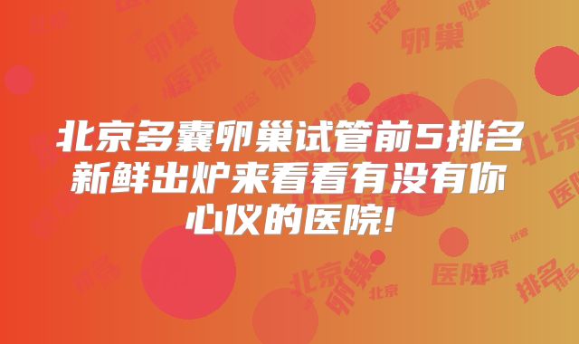 北京多囊卵巢试管前5排名新鲜出炉来看看有没有你心仪的医院!
