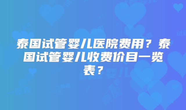 泰国试管婴儿医院费用？泰国试管婴儿收费价目一览表？