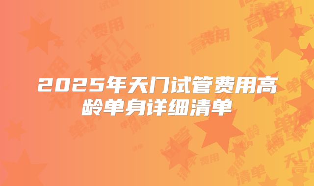 2025年天门试管费用高龄单身详细清单