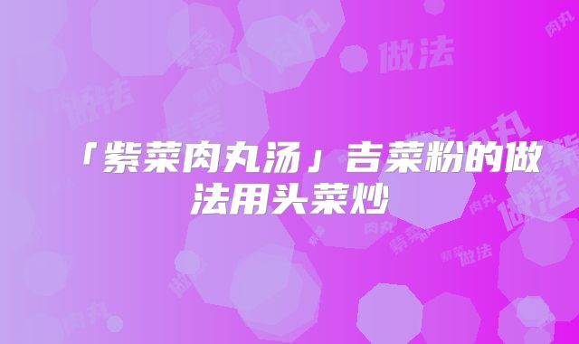 「紫菜肉丸汤」吉菜粉的做法用头菜炒