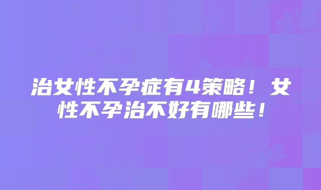 治女性不孕症有4策略!女性不孕治不好有哪些!