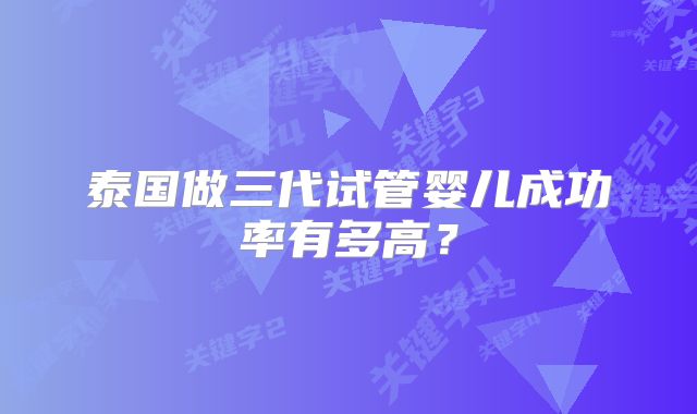 泰国做三代试管婴儿成功率有多高？