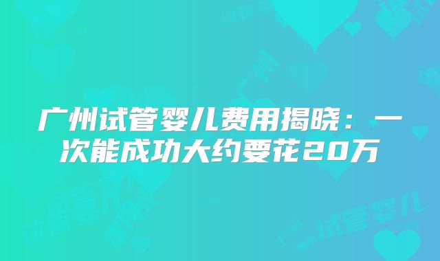 广州试管婴儿费用揭晓：一次能成功大约要花20万