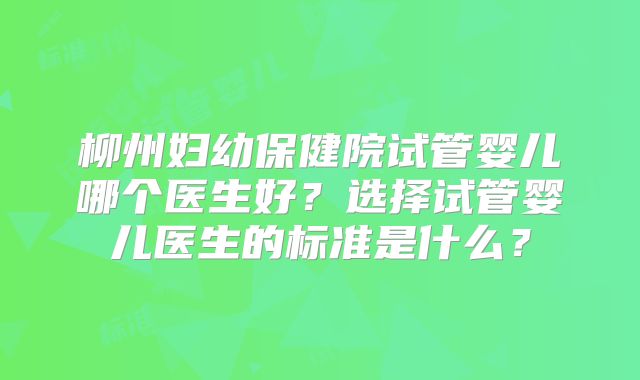 柳州妇幼保健院试管婴儿哪个医生好？选择试管婴儿医生的标准是什么？