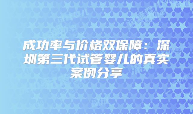 成功率与价格双保障：深圳第三代试管婴儿的真实案例分享