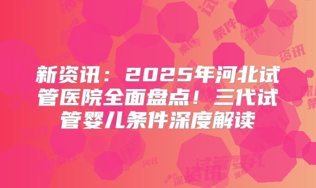 新资讯:2025年河北试管医院全面盘点!三代试管婴儿条件深度解读