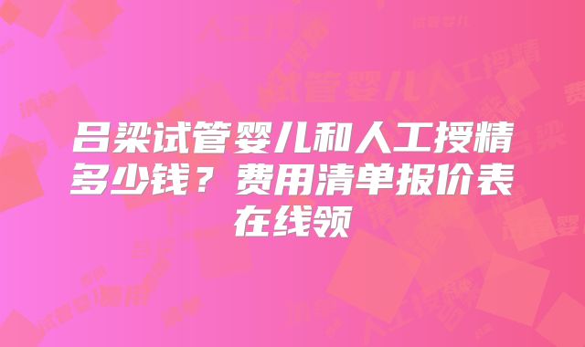 吕梁试管婴儿和人工授精多少钱?费用清单报价表在线领