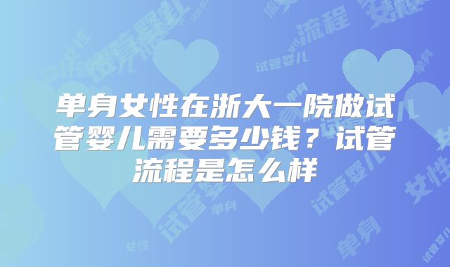 单身女性在浙大一院做试管婴儿需要多少钱？试管流程是怎么样