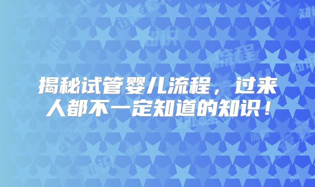 揭秘试管婴儿流程，过来人都不一定知道的知识！