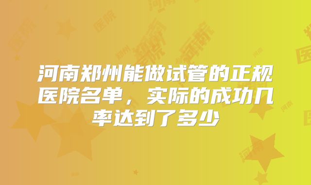 河南郑州能做试管的正规医院名单，实际的成功几率达到了多少