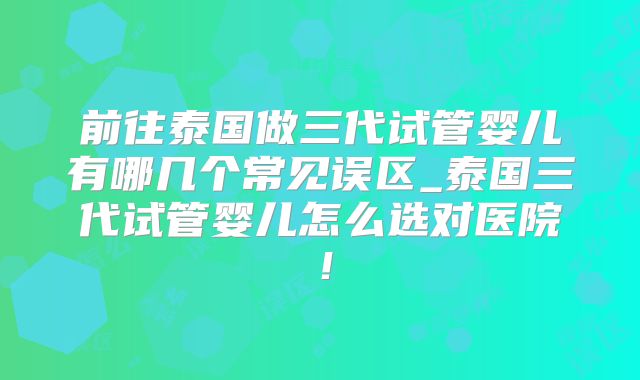 前往泰国做三代试管婴儿有哪几个常见误区_泰国三代试管婴儿怎么选对医院！