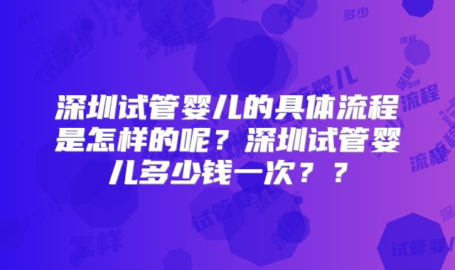 深圳试管婴儿的具体流程是怎样的呢？深圳试管婴儿多少钱一次？？