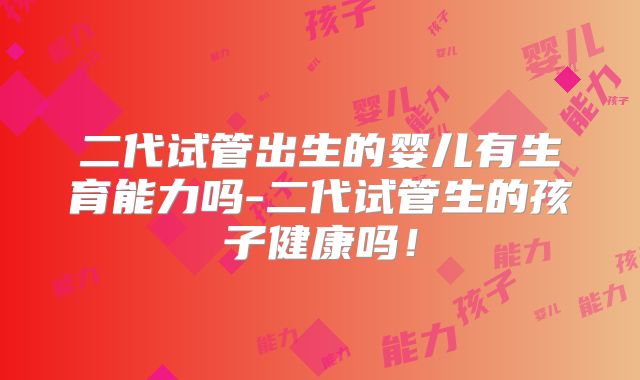 二代试管出生的婴儿有生育能力吗-二代试管生的孩子健康吗！