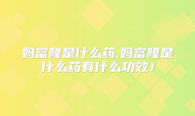 妈富隆是什么药,妈富隆是什么药有什么功效！