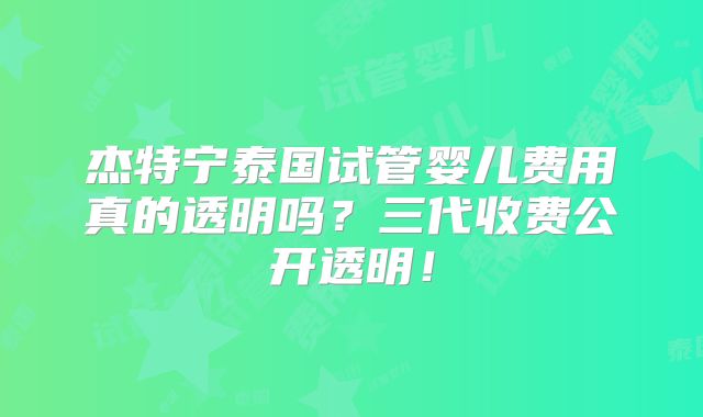 杰特宁泰国试管婴儿费用真的透明吗?三代收费公开透明!