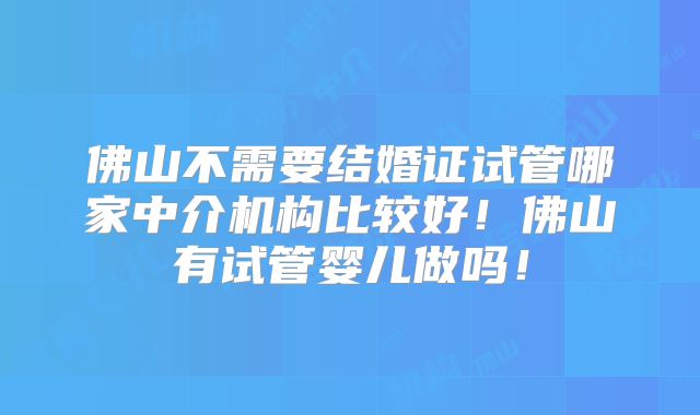 佛山不需要结婚证试管哪家中介机构比较好！佛山有试管婴儿做吗！