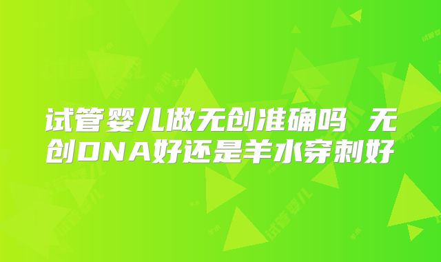 试管婴儿做无创准确吗 无创DNA好还是羊水穿刺好