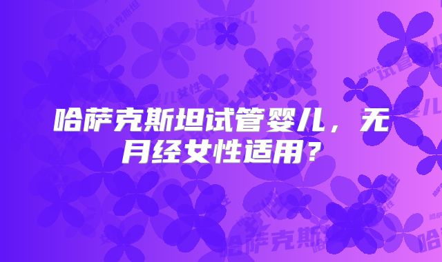 哈萨克斯坦试管婴儿，无月经女性适用？