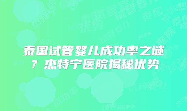 泰国试管婴儿成功率之谜？杰特宁医院揭秘优势