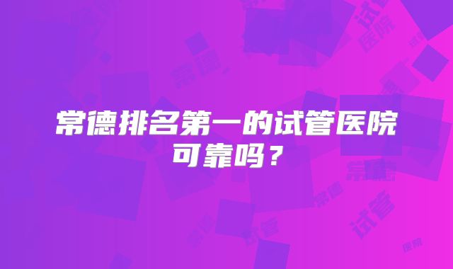 常德排名第一的试管医院可靠吗？