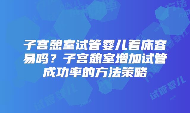 子宫憩室试管婴儿着床容易吗?子宫憩室增加试管成功率的方法策略