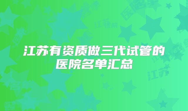 江苏有资质做三代试管的医院名单汇总