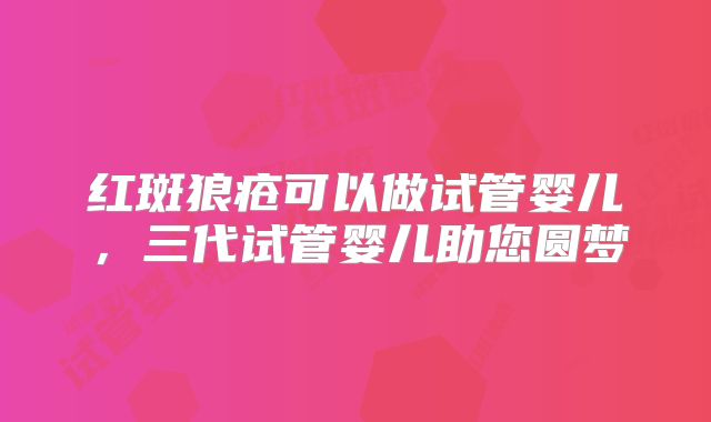 红斑狼疮可以做试管婴儿，三代试管婴儿助您圆梦