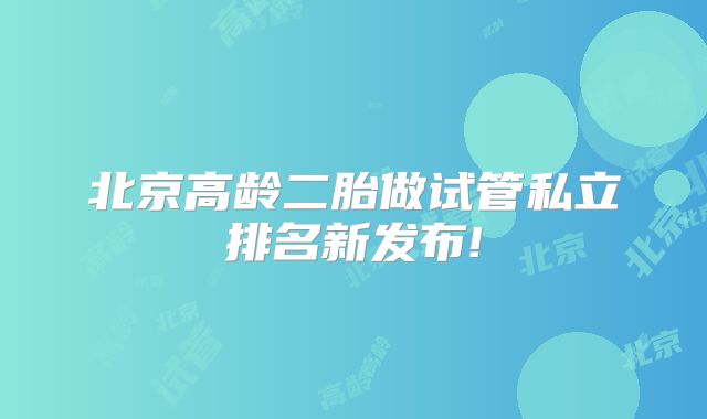 北京高龄二胎做试管私立排名新发布!