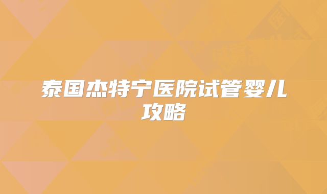 泰国杰特宁医院试管婴儿攻略