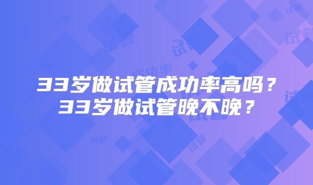 33岁做试管成功率高吗？33岁做试管晚不晚？
