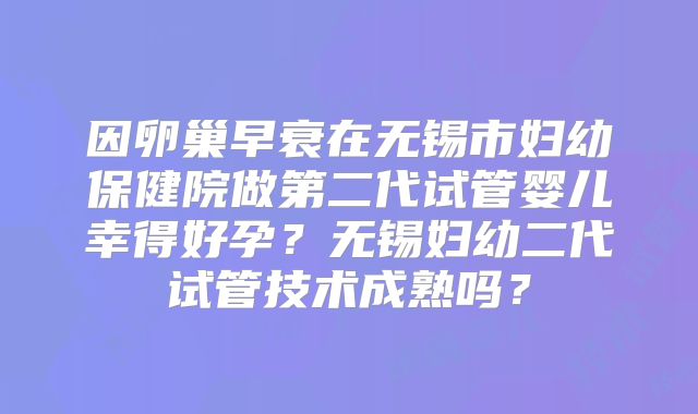 因卵巢早衰在无锡市妇幼保健院做第二代试管婴儿幸得好孕?无锡妇幼二代试管技术成熟吗?
