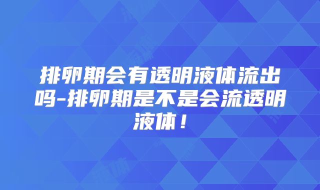 排卵期会有透明液体流出吗-排卵期是不是会流透明液体！