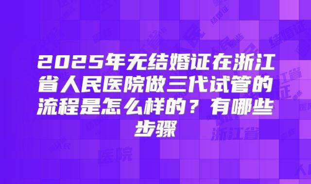 2025年无结婚证在浙江省人民医院做三代试管的流程是怎么样的?有哪些步骤