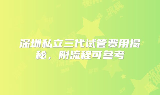深圳私立三代试管费用揭秘，附流程可参考
